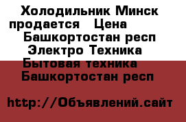 Холодильник Минск продается › Цена ­ 5 000 - Башкортостан респ. Электро-Техника » Бытовая техника   . Башкортостан респ.